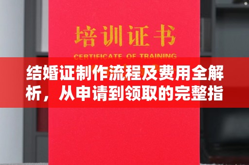淳安结婚证制作流程及费用全解析，从申请到领取的完整指南
