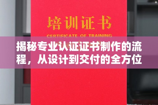 淳安揭秘专业认证证书制作的流程，从设计到交付的全方位指南