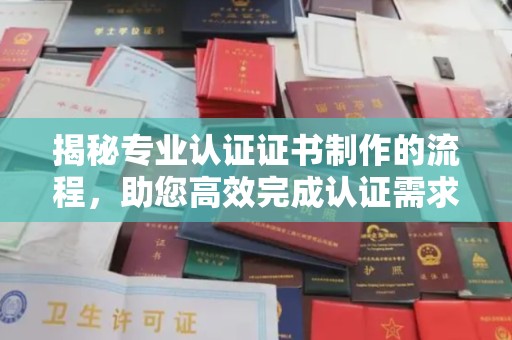 淳安揭秘专业认证证书制作的流程，助您高效完成认证需求