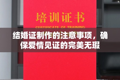 淳安结婚证制作的注意事项，确保爱情见证的完美无瑕