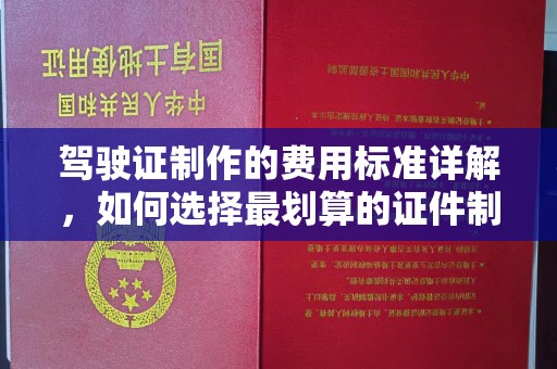 淳安驾驶证制作的费用标准详解，如何选择最划算的证件制作服务？