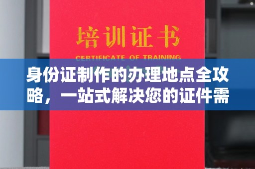 淳安身份证制作的办理地点全攻略，一站式解决您的证件需求