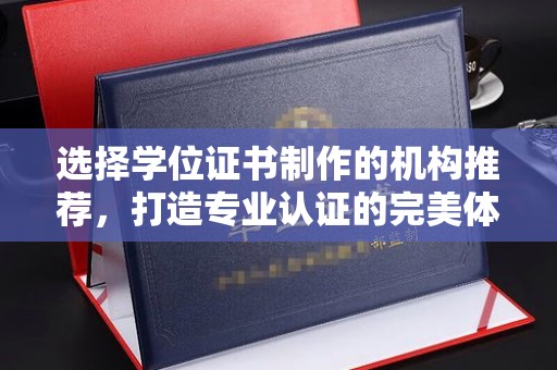 淳安选择学位证书制作的机构推荐，打造专业认证的完美体验