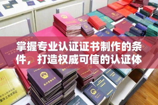 淳安掌握专业认证证书制作的条件，打造权威可信的认证体系