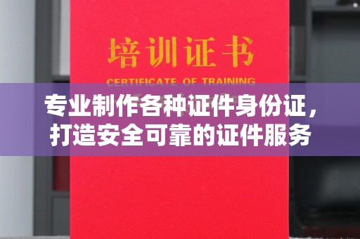 淳安专业制作各种证件身份证，打造安全可靠的证件服务