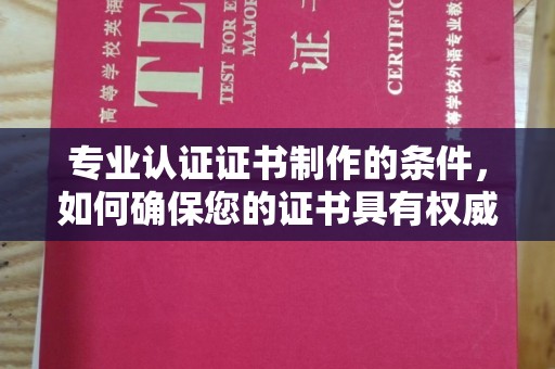 淳安专业认证证书制作的条件，如何确保您的证书具有权威性和可信度