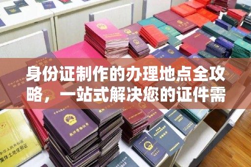 淳安身份证制作的办理地点全攻略，一站式解决您的证件需求