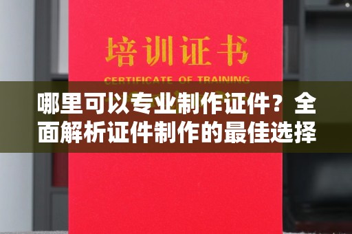 淳安哪里可以专业制作证件？全面解析证件制作的最佳选择