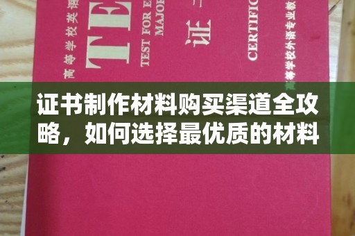 淳安证书制作材料购买渠道全攻略，如何选择最优质的材料