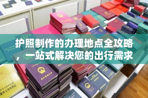 淳安护照制作的办理地点全攻略，一站式解决您的出行需求