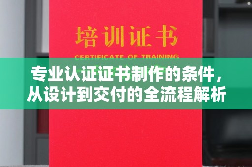 淳安专业认证证书制作的条件，从设计到交付的全流程解析